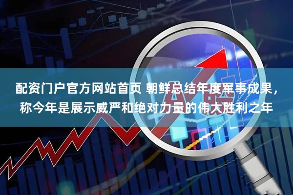 配资门户官方网站首页 朝鲜总结年度军事成果，称今年是展示威严和绝对力量的伟大胜利之年