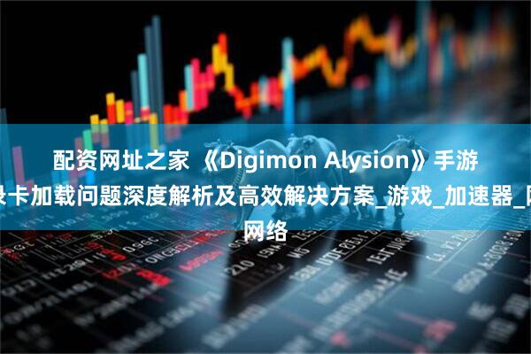 配资网址之家 《Digimon Alysion》手游登录卡加载问题深度解析及高效解决方案_游戏_加速器_网络