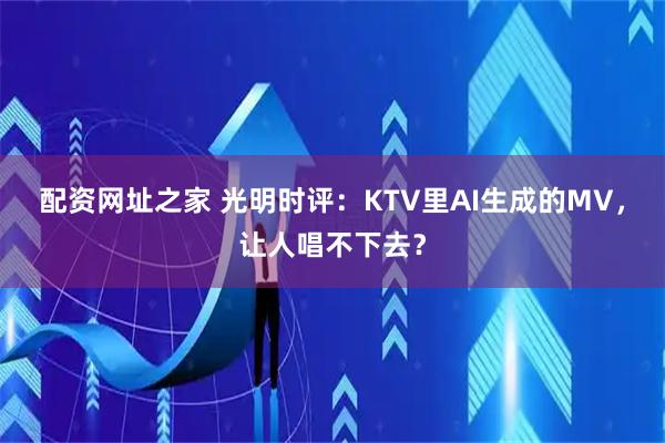 配资网址之家 光明时评：KTV里AI生成的MV，让人唱不下去？