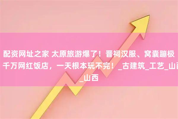 配资网址之家 太原旅游爆了！晋祠汉服、窝囊蹦极、千万网红饭店，一天根本玩不完！_古建筑_工艺_山西