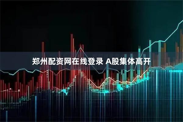 郑州配资网在线登录 A股集体高开