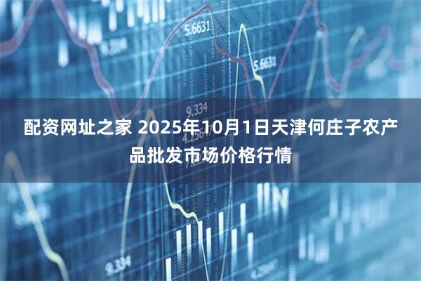 配资网址之家 2025年10月1日天津何庄子农产品批发市场价格行情