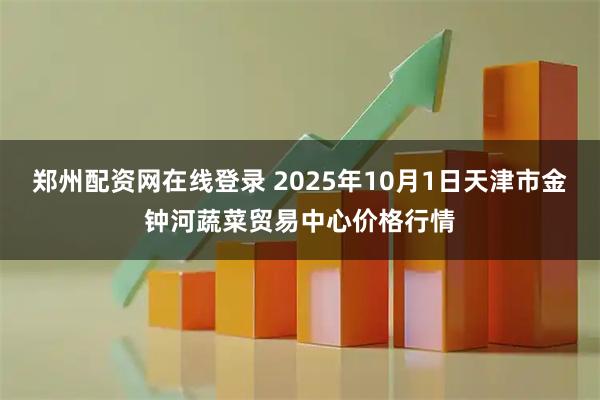郑州配资网在线登录 2025年10月1日天津市金钟河蔬菜贸易中心价格行情