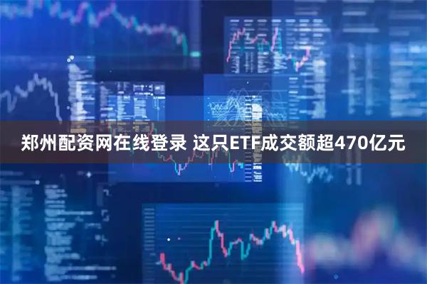 郑州配资网在线登录 这只ETF成交额超470亿元