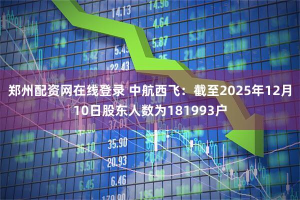 郑州配资网在线登录 中航西飞：截至2025年12月10日股东人数为181993户