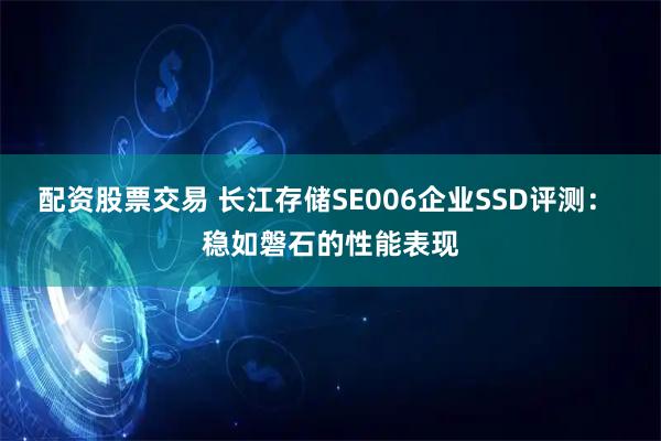 配资股票交易 长江存储SE006企业SSD评测： 稳如磐石的性能表现