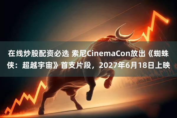 在线炒股配资必选 索尼CinemaCon放出《蜘蛛侠：超越宇宙》首支片段，2027年6月18日上映