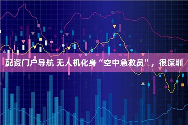 配资门户导航 无人机化身“空中急救员”，很深圳
