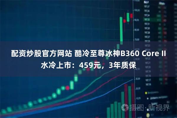 配资炒股官方网站 酷冷至尊冰神B360 Core II水冷上市：459元，3年质保