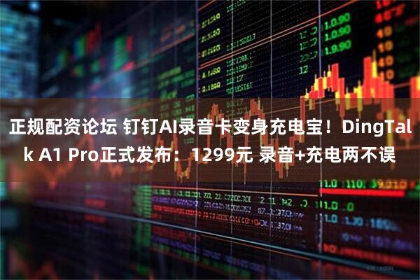 正规配资论坛 钉钉AI录音卡变身充电宝!DingTalk A1 Pro正式发布:1299元 录音+充电两不误