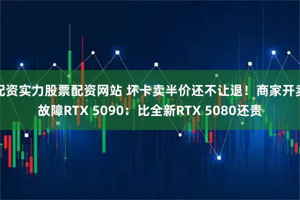 配资实力股票配资网站 坏卡卖半价还不让退！商家开卖故障RTX 5090：比全新RTX 5080还贵
